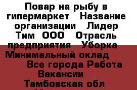 Повар на рыбу в гипермаркет › Название организации ­ Лидер Тим, ООО › Отрасль предприятия ­ Уборка › Минимальный оклад ­ 31 500 - Все города Работа » Вакансии   . Тамбовская обл.,Моршанск г.